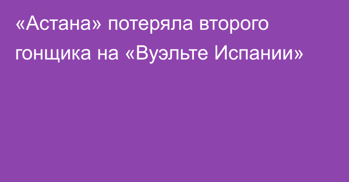 «Астана» потеряла второго гонщика на «Вуэльте Испании»