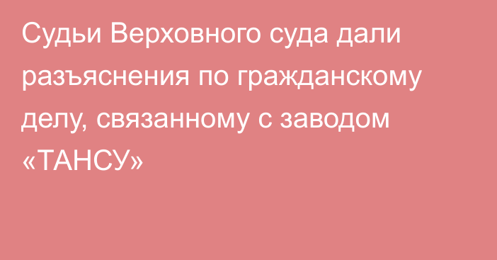 Судьи Верховного суда дали разъяснения по гражданскому делу, связанному с заводом «ТАНСУ»