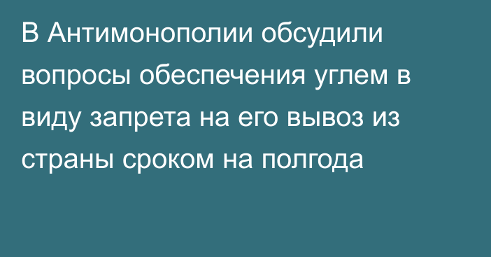 В Антимонополии обсудили вопросы обеспечения углем в виду запрета на его вывоз из страны сроком на полгода