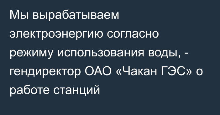 Мы вырабатываем электроэнергию согласно режиму использования воды, - гендиректор ОАО «Чакан ГЭС» о работе станций