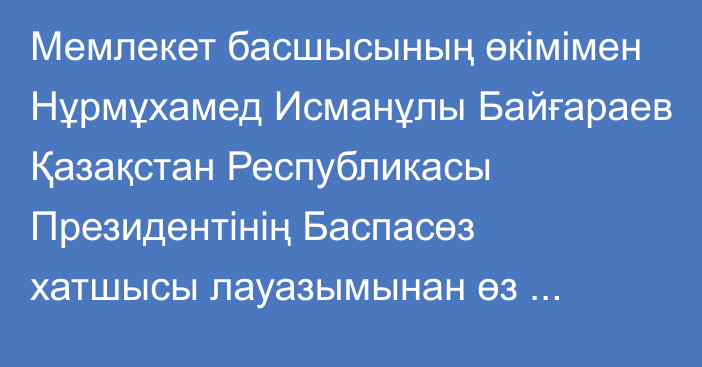 Мемлекет басшысының өкімімен Нұрмұхамед Исманұлы Байғараев Қазақстан Республикасы Президентінің Баспасөз хатшысы лауазымынан өз еркімен берген өтінішіне сәйкес босатылды