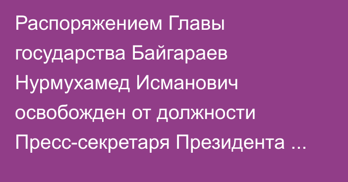 Распоряжением Главы государства Байгараев Нурмухамед Исманович освобожден от должности Пресс-секретаря Президента Республики Казахстан по собственному желанию, согласно поданному заявлению