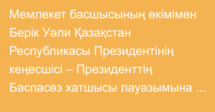 Мемлекет басшысының өкімімен Берік Уәли Қазақстан Республикасы Президентінің кеңесшісі – Президенттің Баспасөз хатшысы лауазымына тағайындалды