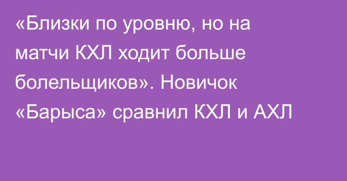 «Близки по уровню, но на матчи КХЛ ходит больше болельщиков». Новичок «Барыса» сравнил КХЛ и АХЛ