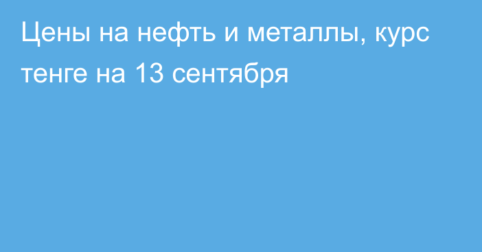 Цены на нефть и металлы, курс тенге на 13 сентября