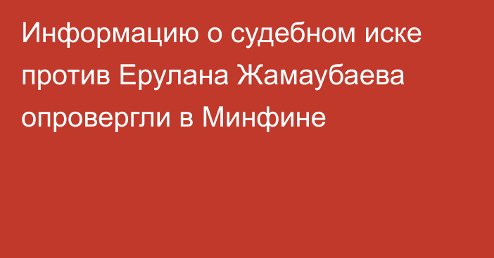 Информацию о судебном иске против Ерулана Жамаубаева опровергли в Минфине