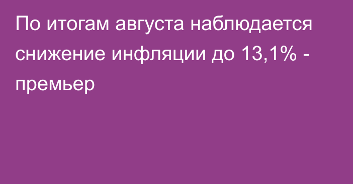 По итогам августа наблюдается снижение инфляции до 13,1% - премьер