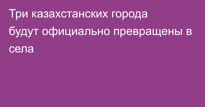 Три казахстанских города будут официально превращены в села