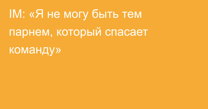 IM: «Я не могу быть тем парнем, который спасает команду»