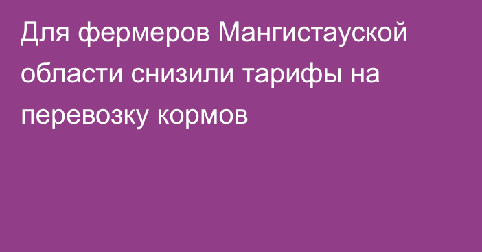 Для фермеров Мангистауской области снизили тарифы на перевозку кормов