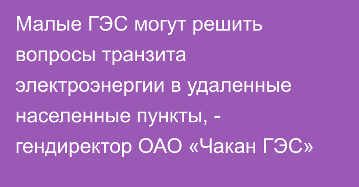 Малые ГЭС могут решить вопросы транзита электроэнергии в удаленные населенные пункты, - гендиректор ОАО «Чакан ГЭС»