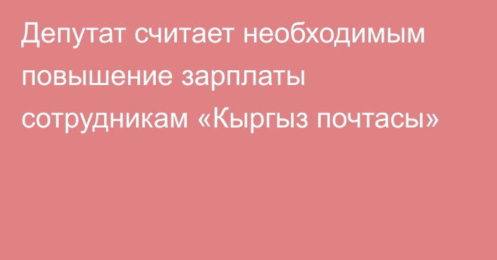 Депутат считает необходимым повышение зарплаты сотрудникам «Кыргыз почтасы»