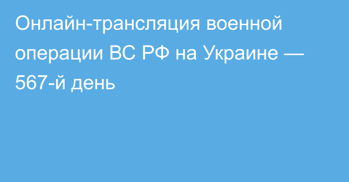 Онлайн-трансляция военной операции ВС РФ на Украине — 567-й день