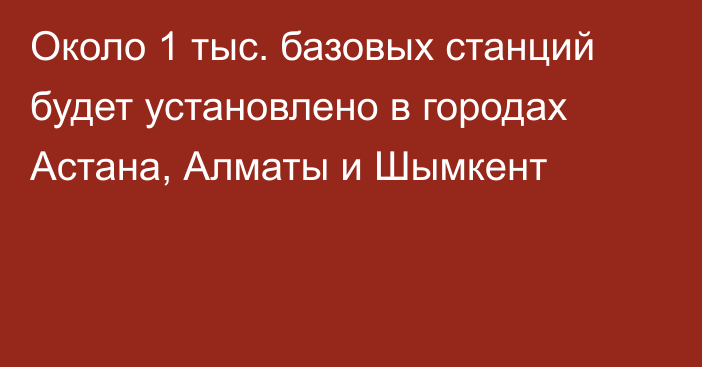 Около 1 тыс. базовых станций будет установлено в городах Астана, Алматы и Шымкент