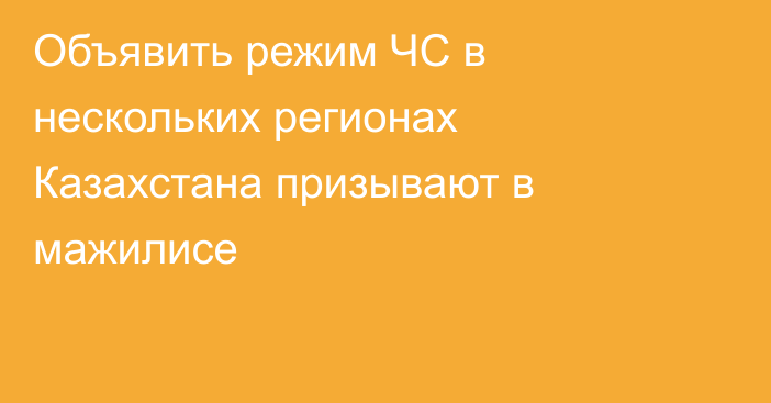 Объявить режим ЧС в нескольких регионах Казахстана призывают в мажилисе