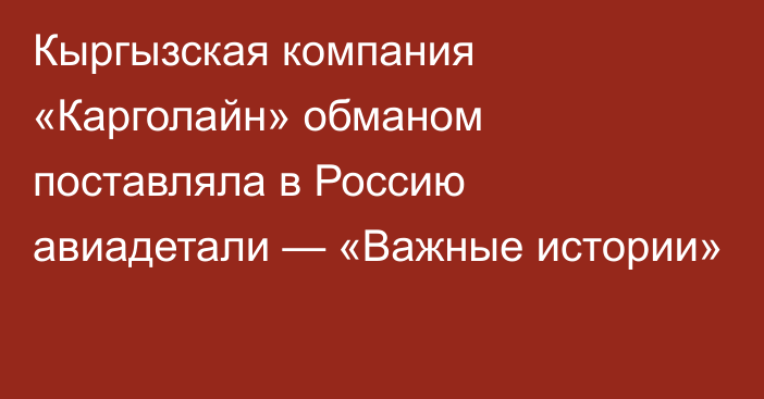 Кыргызская компания «Карголайн» обманом поставляла в Россию авиадетали — «Важные истории»