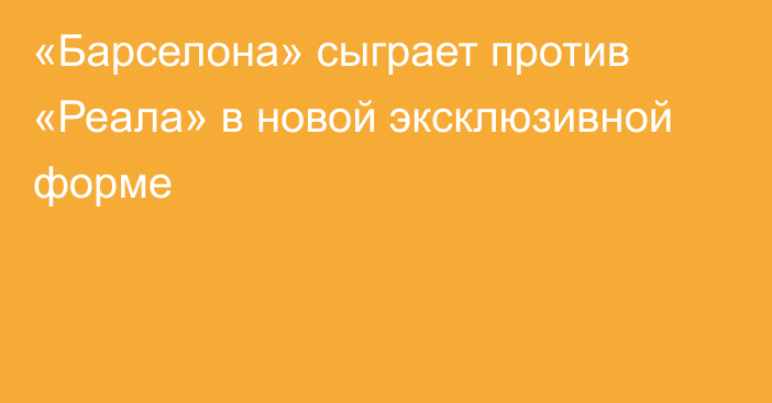 «Барселона» сыграет против «Реала» в новой эксклюзивной форме