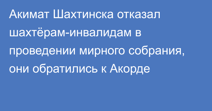 Акимат Шахтинска отказал шахтёрам-инвалидам в проведении мирного собрания, они обратились к Акорде