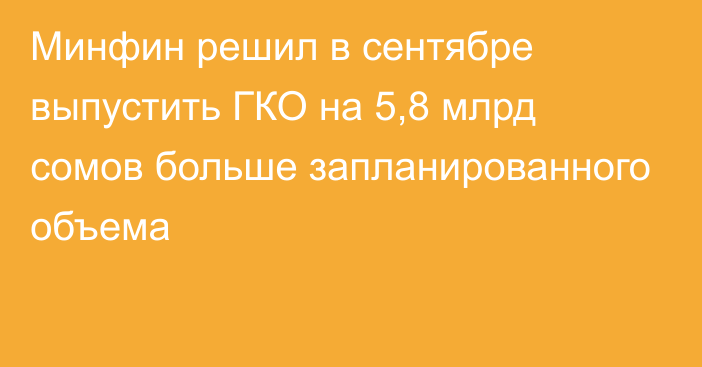 Минфин решил в сентябре выпустить ГКО на 5,8 млрд сомов больше запланированного объема