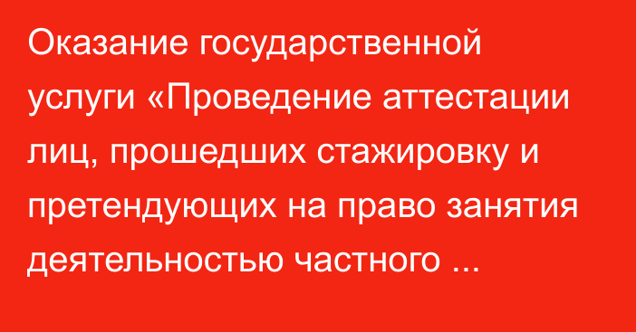 Оказание государственной услуги «Проведение аттестации лиц, прошедших стажировку и претендующих на право занятия деятельностью частного судебного исполнителя»