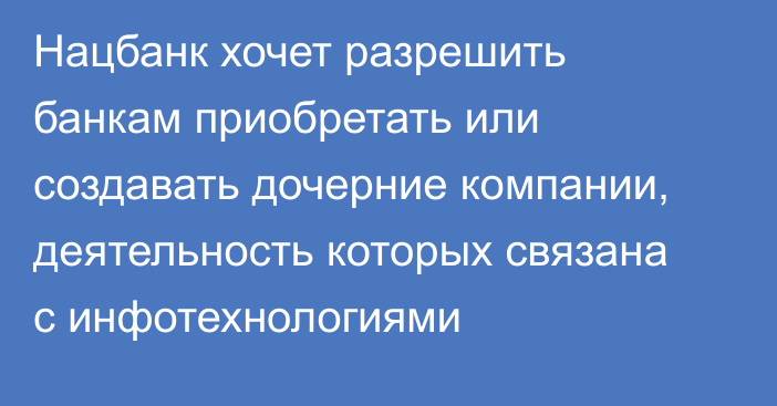 Нацбанк хочет разрешить банкам приобретать или создавать дочерние компании, деятельность которых связана с инфотехнологиями