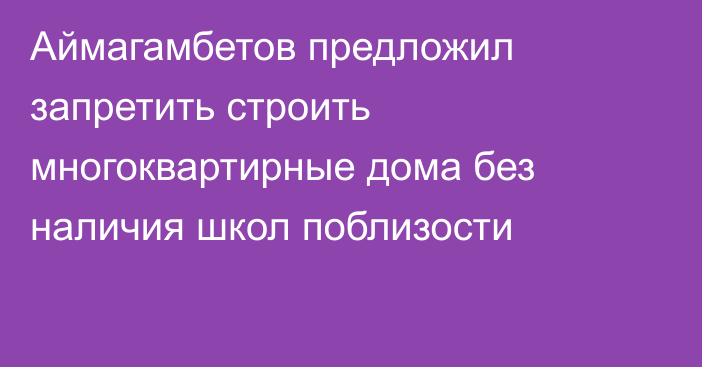 Аймагамбетов предложил запретить строить многоквартирные дома без наличия школ поблизости 