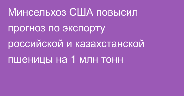 Минсельхоз США повысил прогноз по экспорту российской и казахстанской пшеницы на 1 млн тонн