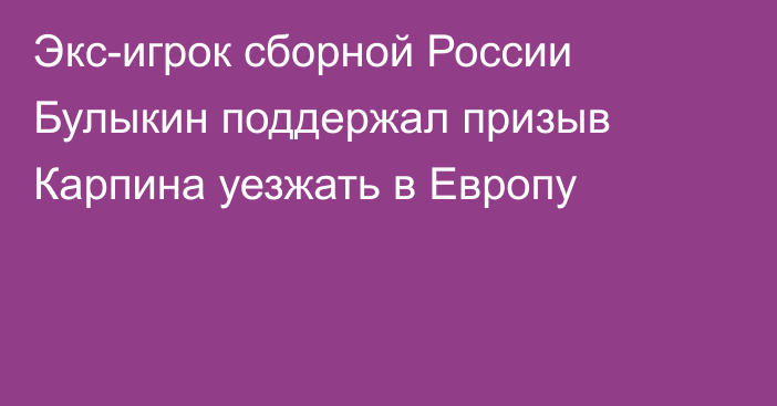 Экс-игрок сборной России Булыкин поддержал призыв Карпина уезжать в Европу