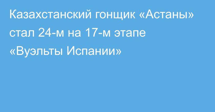 Казахстанский гонщик «Астаны» стал 24-м на 17-м этапе «Вуэльты Испании»