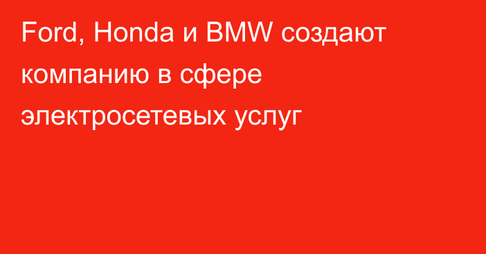 Ford, Honda и BMW создают компанию в сфере электросетевых услуг