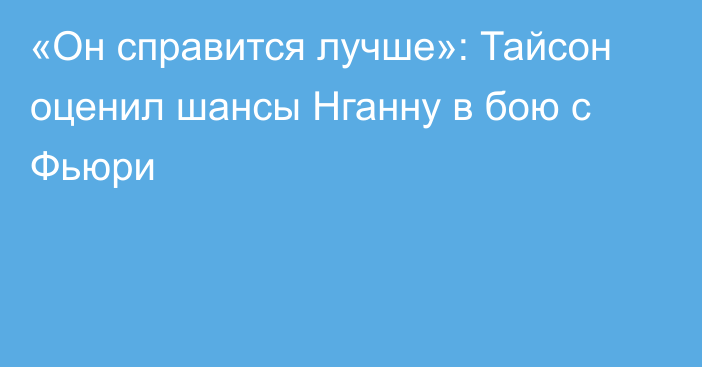 «Он справится лучше»: Тайсон оценил шансы Нганну в бою с Фьюри