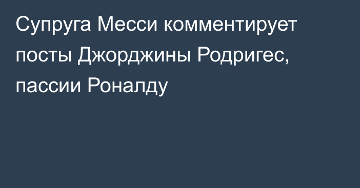 Супруга Месси комментирует посты Джорджины Родригес, пассии Роналду