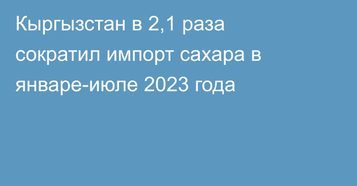 Кыргызстан в 2,1 раза сократил импорт сахара в январе-июле 2023 года