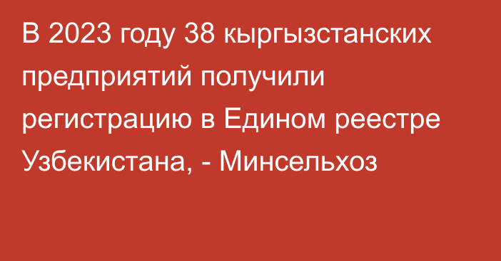 В 2023 году 38 кыргызстанских предприятий получили регистрацию в Едином реестре Узбекистана, - Минсельхоз