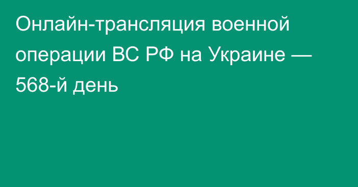 Онлайн-трансляция военной операции ВС РФ на Украине — 568-й день