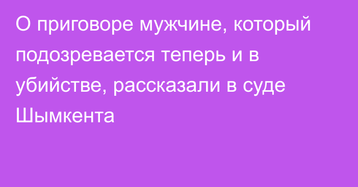 О приговоре мужчине, который подозревается теперь и в убийстве, рассказали в суде Шымкента