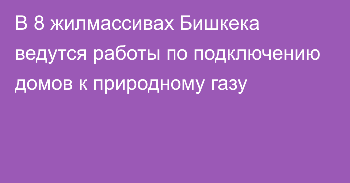 В 8 жилмассивах Бишкека ведутся работы по подключению домов к природному газу