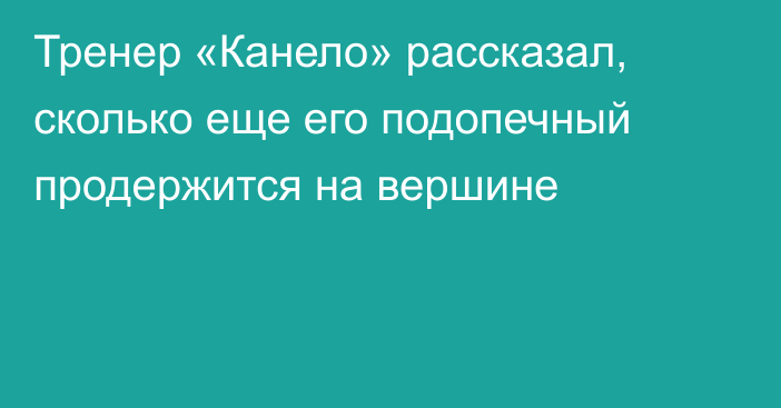 Тренер «Канело» рассказал, сколько еще его подопечный продержится на вершине