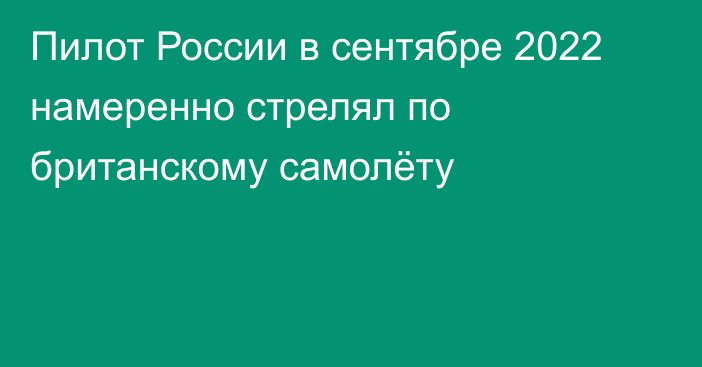 Пилот России в сентябре 2022 намеренно стрелял по британскому самолёту