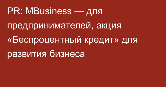 PR: MBusiness — для предпринимателей, акция «Беспроцентный кредит» для развития бизнеса