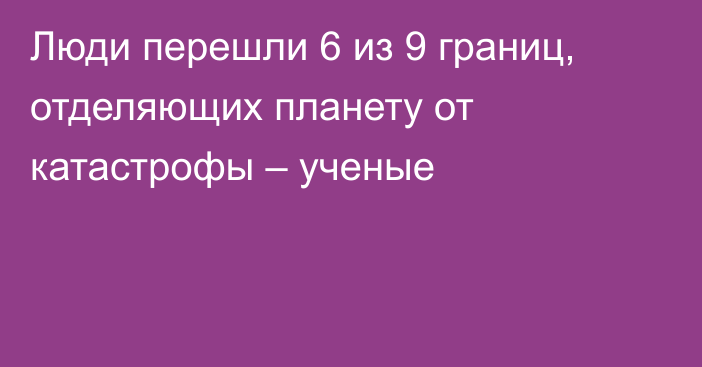 Люди перешли 6 из 9 границ, отделяющих планету от катастрофы – ученые