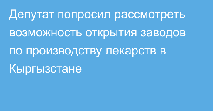 Депутат попросил рассмотреть возможность открытия заводов по производству лекарств в Кыргызстане