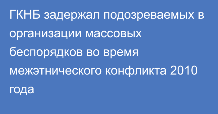 ГКНБ задержал подозреваемых в организации массовых беспорядков во время межэтнического конфликта 2010 года