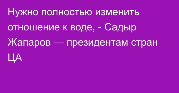 Нужно полностью изменить отношение к воде, - Садыр Жапаров — президентам стран ЦА