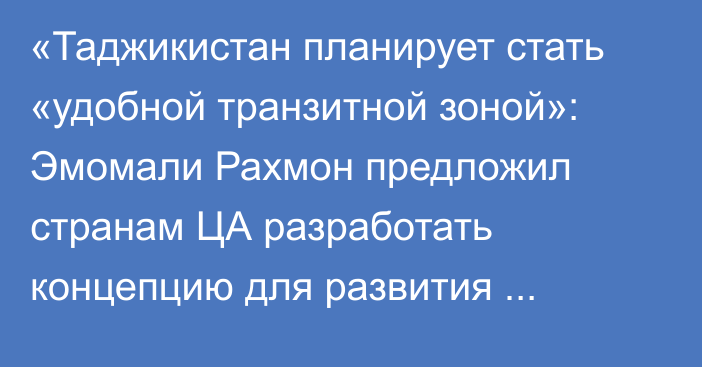 «Таджикистан планирует стать «удобной транзитной зоной»: Эмомали Рахмон предложил странам ЦА разработать концепцию для развития грузоперевозок