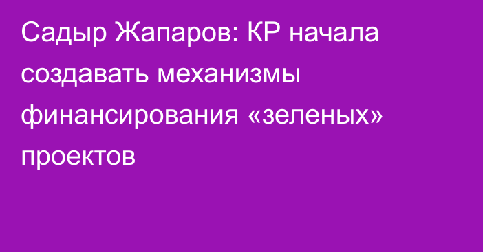 Садыр Жапаров: КР начала создавать механизмы финансирования «зеленых» проектов