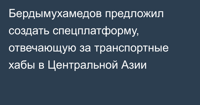 Бердымухамедов предложил создать спецплатформу, отвечающую за транспортные хабы в Центральной Азии