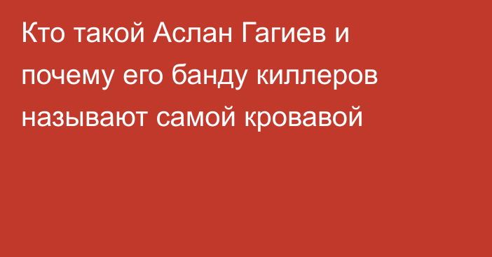 Кто такой Аслан Гагиев и почему его банду киллеров называют самой кровавой