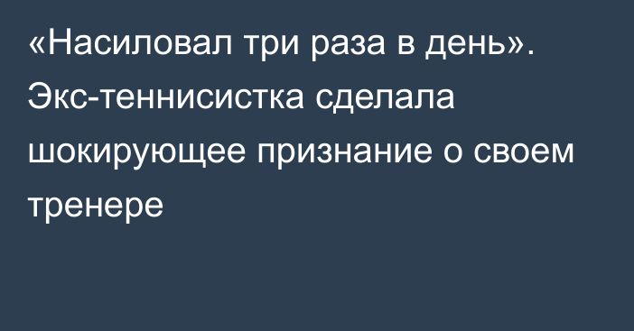 «Насиловал три раза в день». Экс-теннисистка сделала шокирующее признание о своем тренере