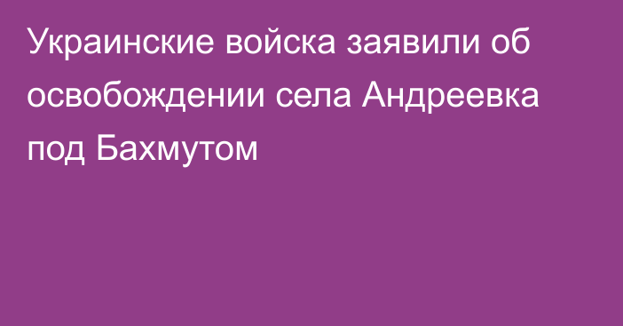 Украинские войска заявили об освобождении села Андреевка под Бахмутом